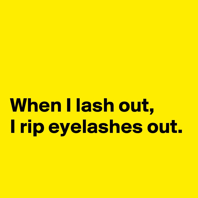 



When I lash out, 
I rip eyelashes out.

 