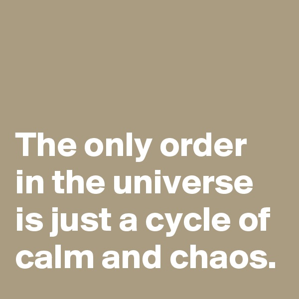 


The only order in the universe is just a cycle of calm and chaos.