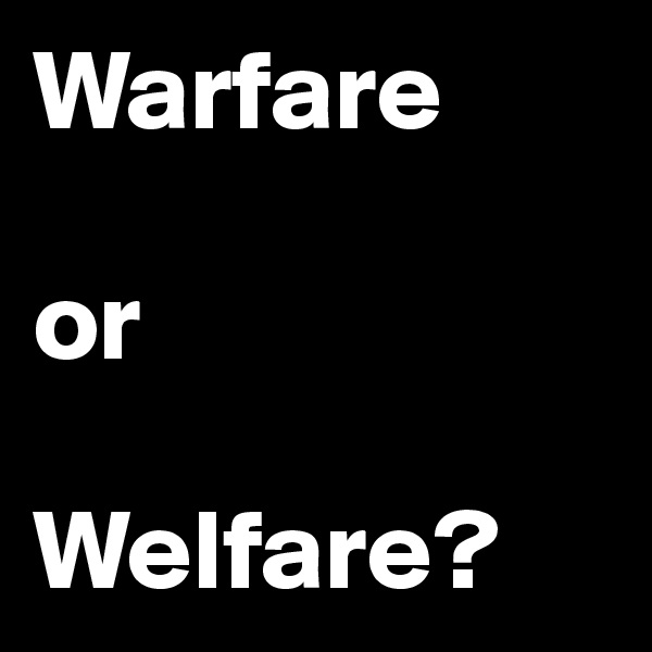 Warfare 

or 

Welfare?