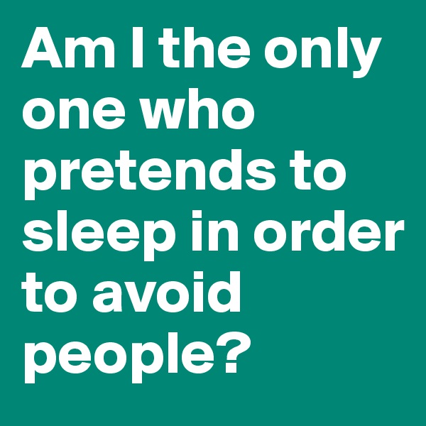 Am I the only one who pretends to sleep in order to avoid people?