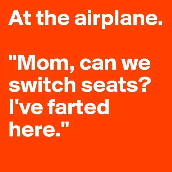 At the airplane.

"Mom, can we switch seats? I've farted here."