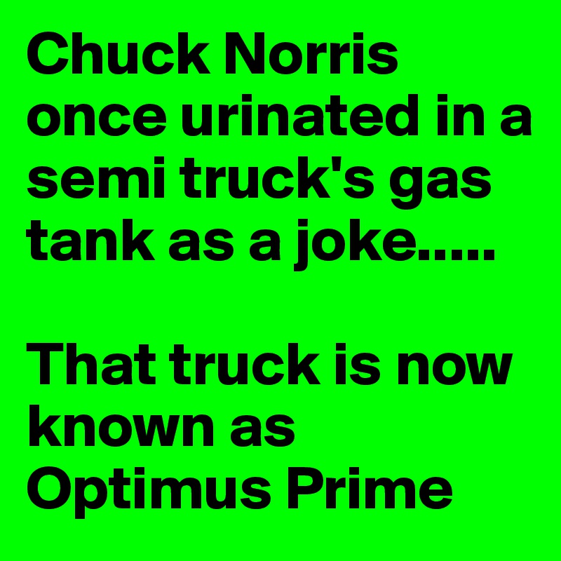 Chuck Norris once urinated in a semi truck's gas tank as a joke.....

That truck is now known as Optimus Prime