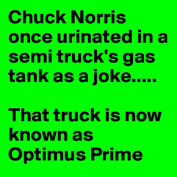 Chuck Norris once urinated in a semi truck's gas tank as a joke.....

That truck is now known as Optimus Prime