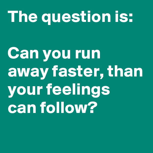 The question is:

Can you run away faster, than your feelings can follow?
