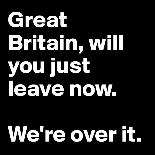 Great Britain, will you just leave now. 

We're over it.