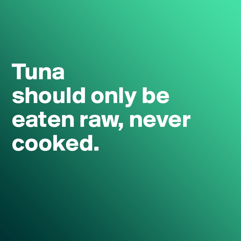 

Tuna
should only be eaten raw, never cooked. 


