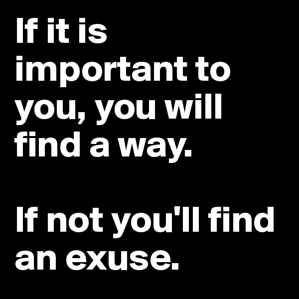 If it is important to you, you will find a way.

If not you'll find an exuse.