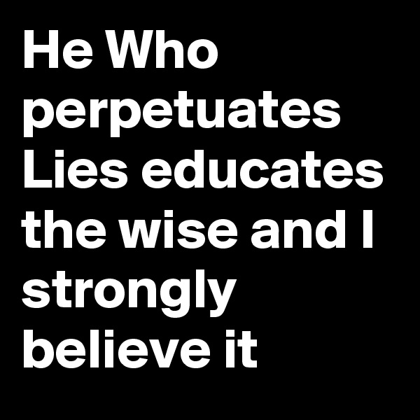 He Who perpetuates Lies educates the wise and I strongly believe it