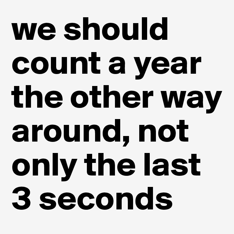 we should count a year the other way around, not only the last 3 seconds