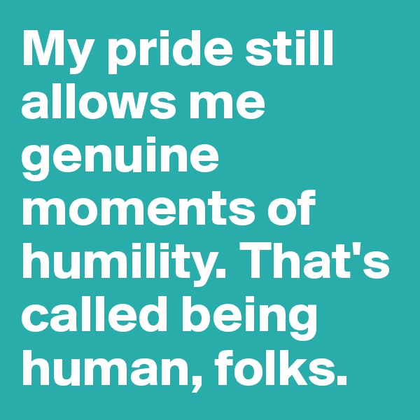 My pride still allows me genuine moments of humility. That's called being human, folks.