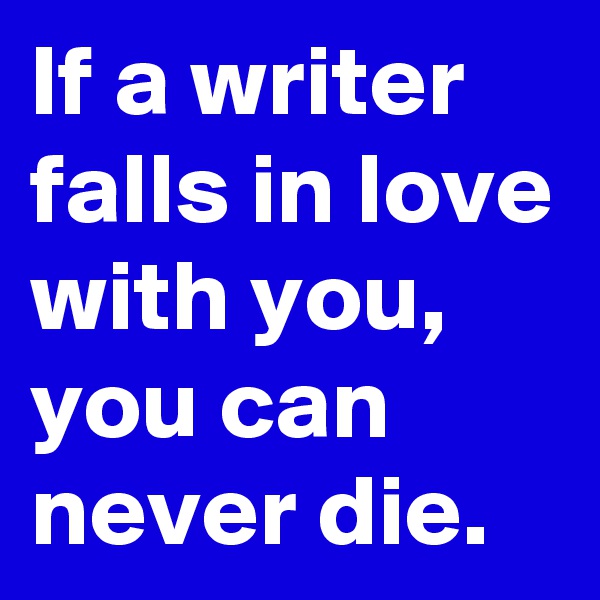 If a writer falls in love with you, you can never die.