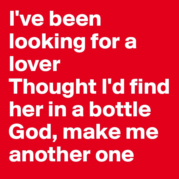 I've been looking for a lover
Thought I'd find her in a bottle
God, make me another one
