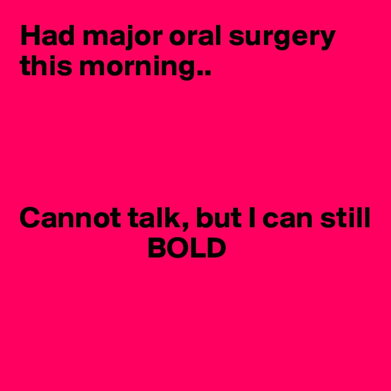 Had major oral surgery this morning..




Cannot talk, but I can still
                     BOLD


