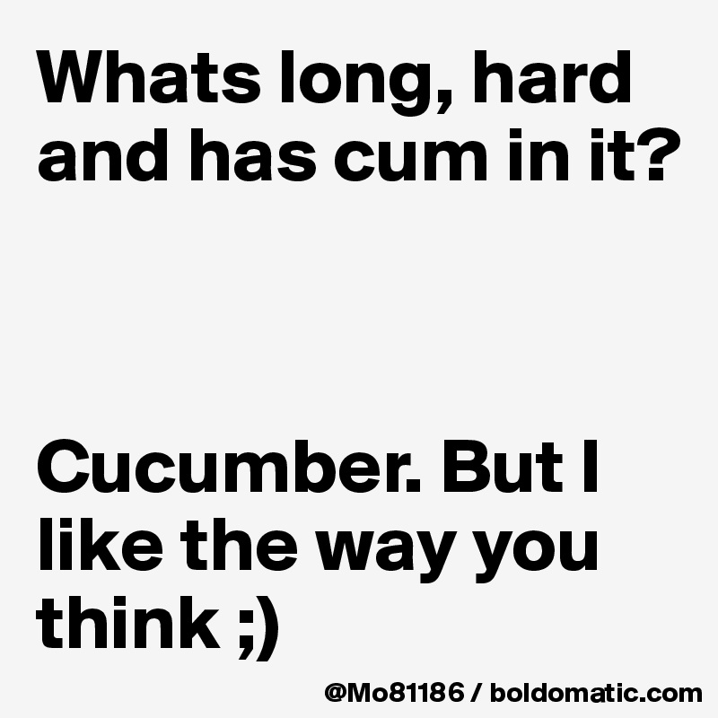 Whats long, hard and has cum in it? 



Cucumber. But I like the way you think ;)