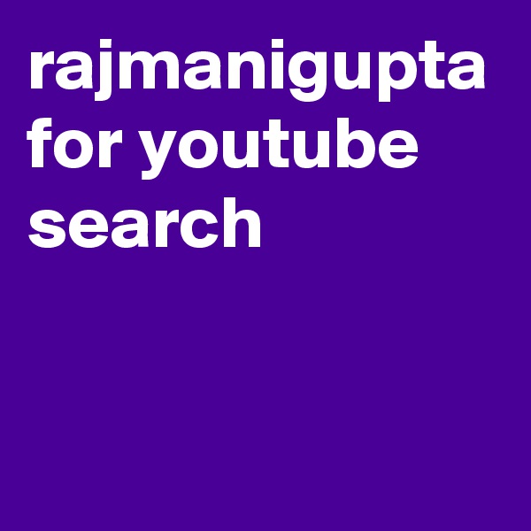 rajmanigupta
for youtube search