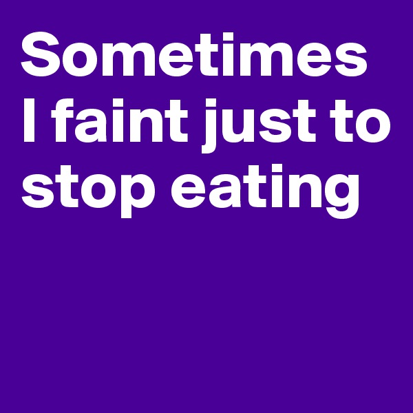 Sometimes I faint just to stop eating

