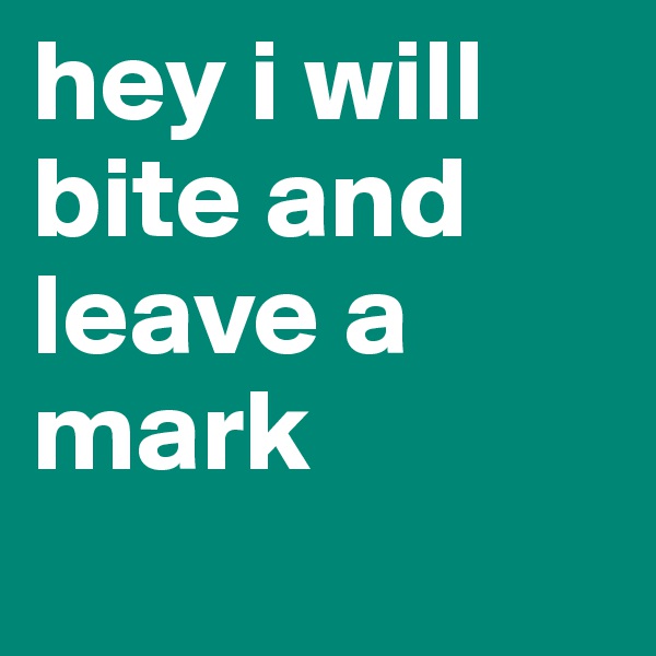 hey i will bite and leave a mark
