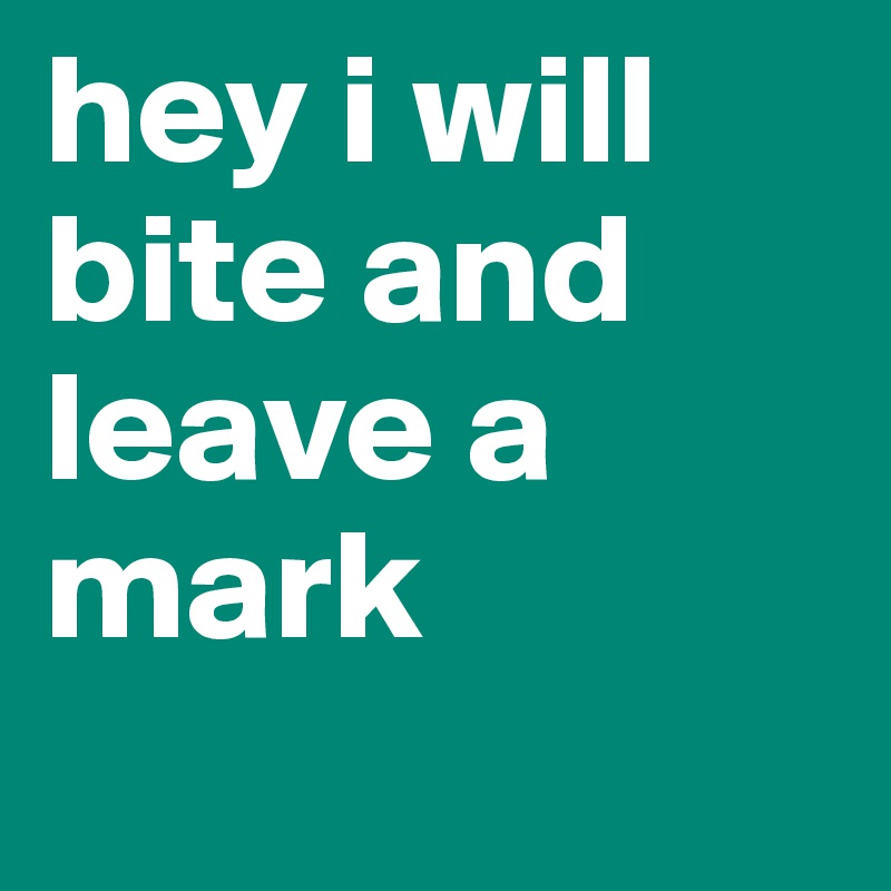 hey i will bite and leave a mark
