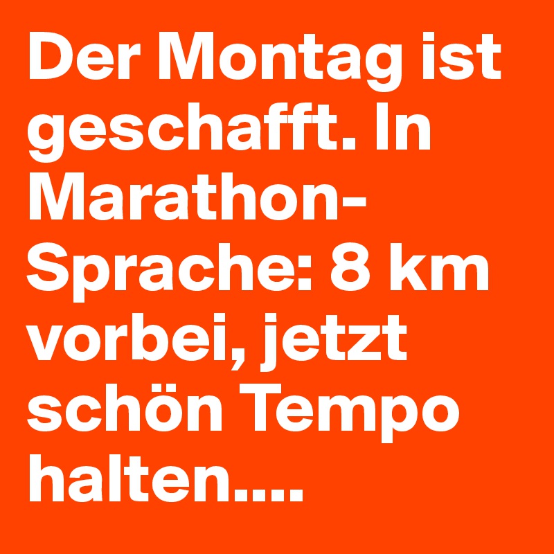 Der Montag ist geschafft. In Marathon-Sprache: 8 km vorbei, jetzt schön Tempo halten.... 