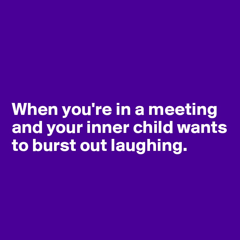 




When you're in a meeting and your inner child wants to burst out laughing.


