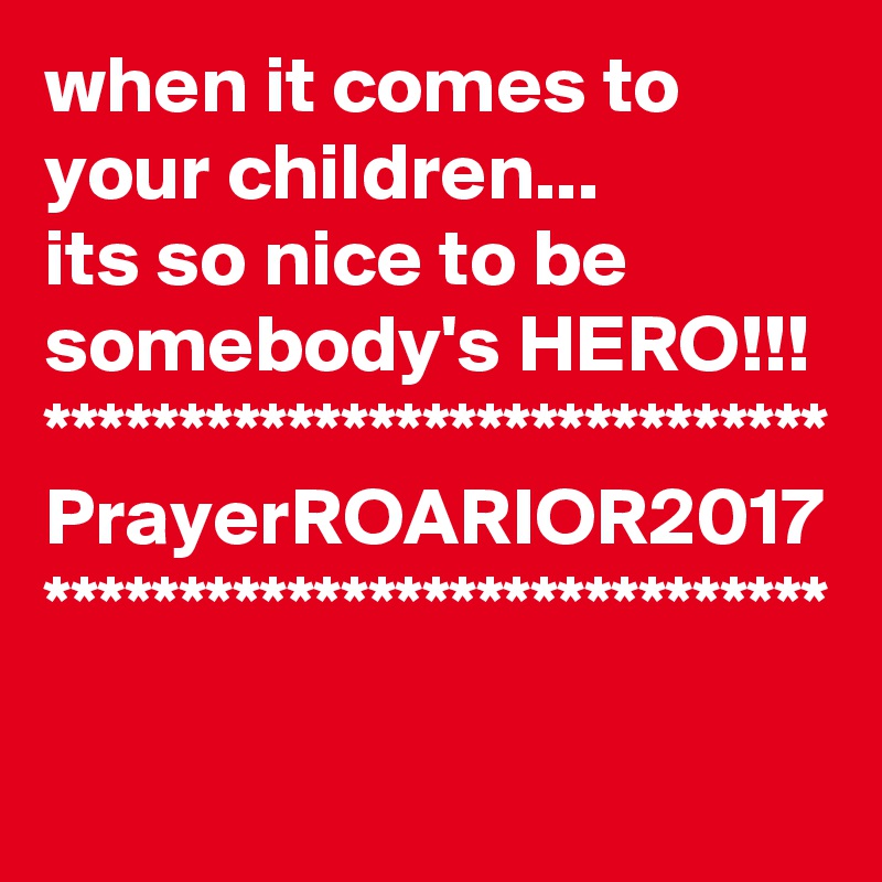 when it comes to your children...
its so nice to be somebody's HERO!!!
*****************************
PrayerROARIOR2017
*****************************