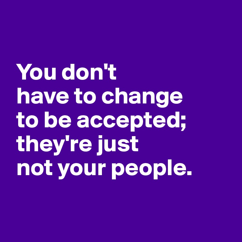 
 
 You don't 
 have to change 
 to be accepted;
 they're just 
 not your people.

