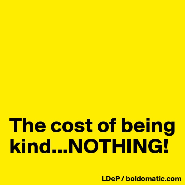 




The cost of being kind...NOTHING!