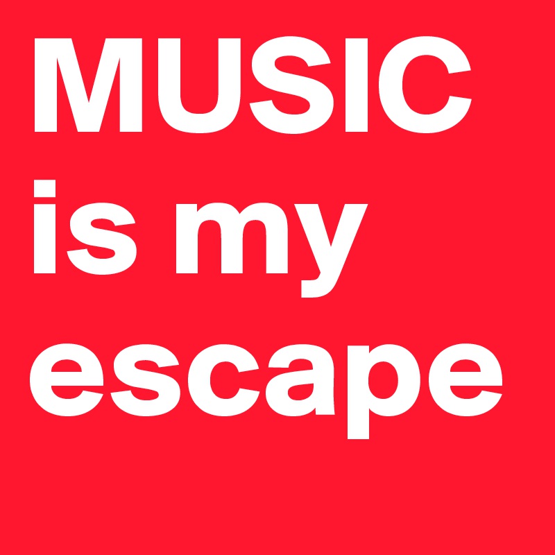 MUSIC
is my
escape
