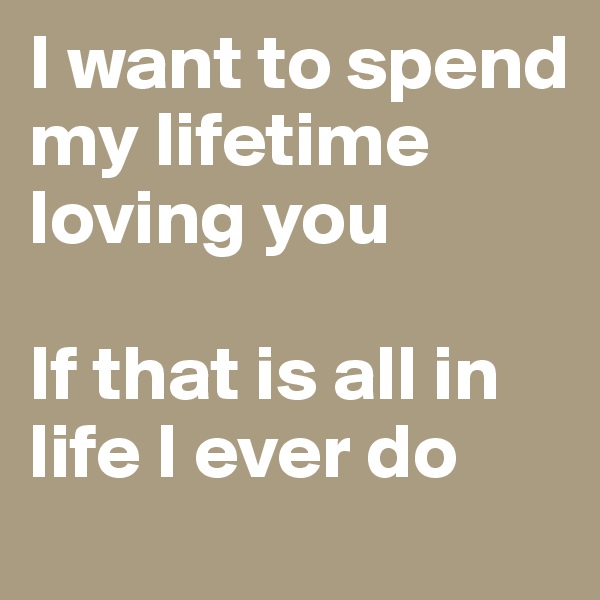 I want to spend my lifetime loving you

If that is all in life I ever do 