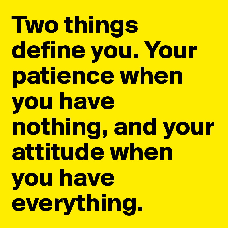 Two things define you. Your patience when you have nothing, and your attitude when you have everything.