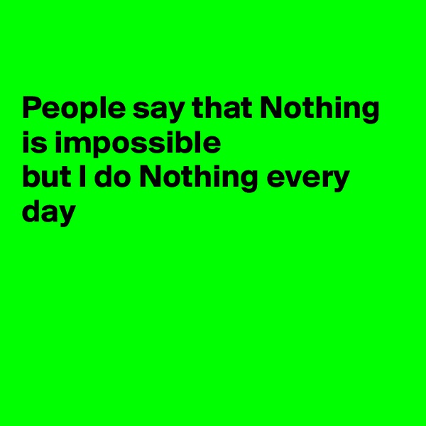 

People say that Nothing is impossible
but I do Nothing every day




