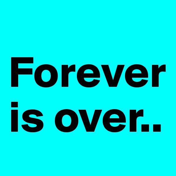 
Forever
is over..