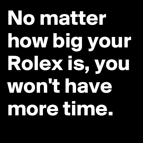 No matter how big your Rolex is, you won't have more time.