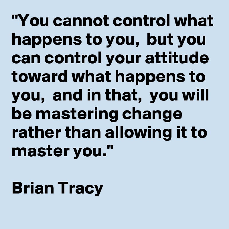 "You cannot control what happens to you,  but you can control your attitude toward what happens to you,  and in that,  you will be mastering change rather than allowing it to master you."

Brian Tracy