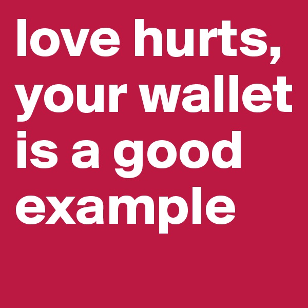 love hurts, your wallet is a good example