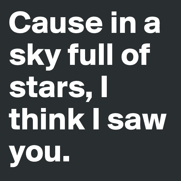 Cause in a sky full of stars, I think I saw you. 