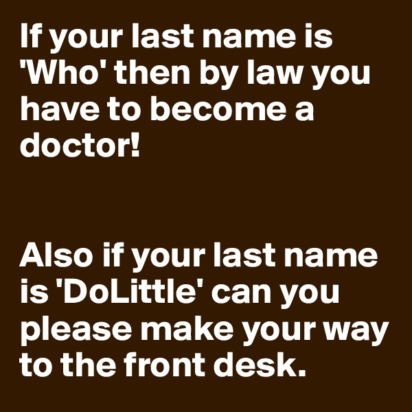 If your last name is 'Who' then by law you have to become a doctor!


Also if your last name is 'DoLittle' can you please make your way to the front desk.