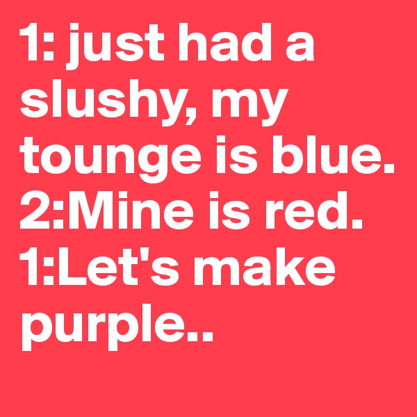 1: just had a slushy, my tounge is blue. 2:Mine is red. 
1:Let's make purple.. 
