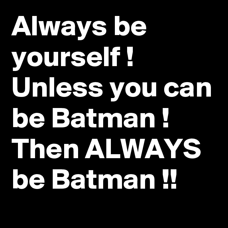 Always be yourself ! Unless you can be Batman ! Then ALWAYS be Batman !!