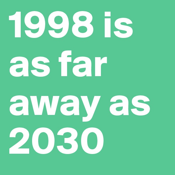 1998 is as far away as 2030 