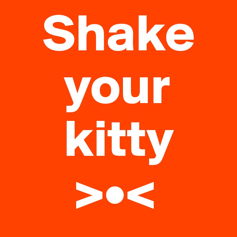    Shake  
     your 
     kitty
      >•<
