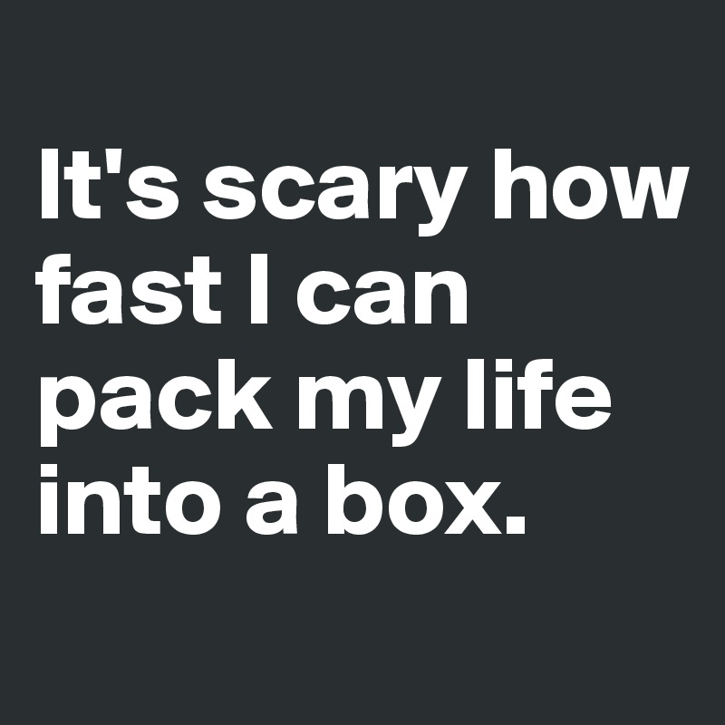 
It's scary how fast I can pack my life into a box.
