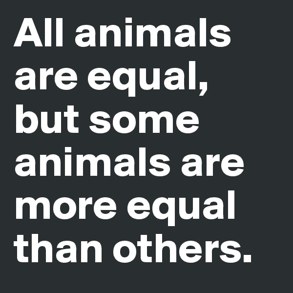 All animals are equal, but some animals are more equal than others. 