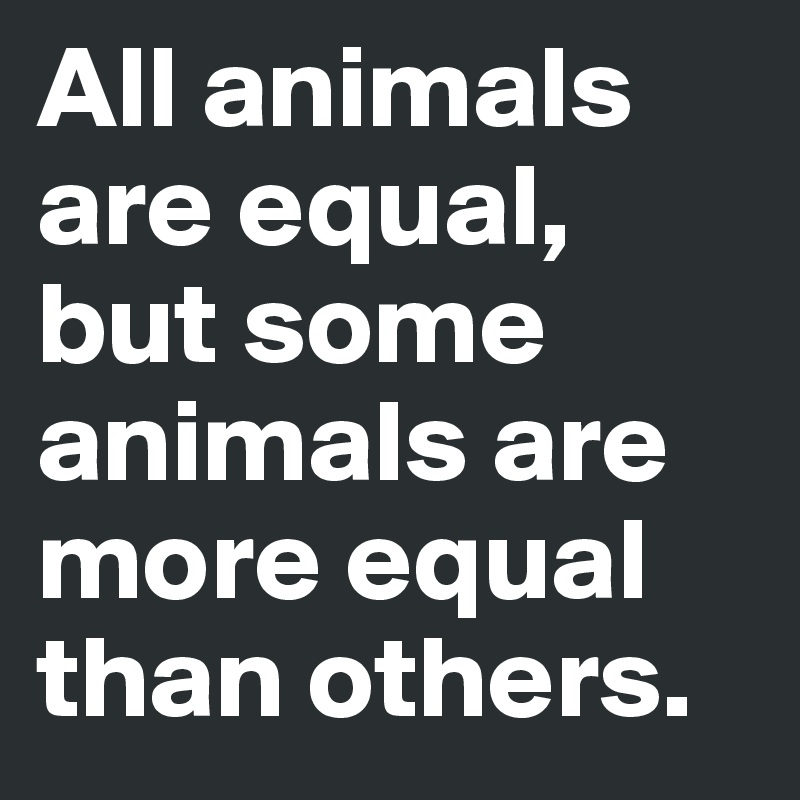 All animals are equal, but some animals are more equal than others. 