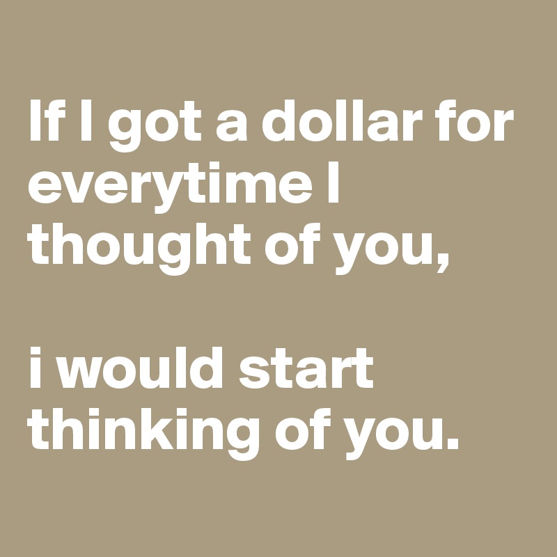 
If I got a dollar for everytime I thought of you,

i would start thinking of you.

