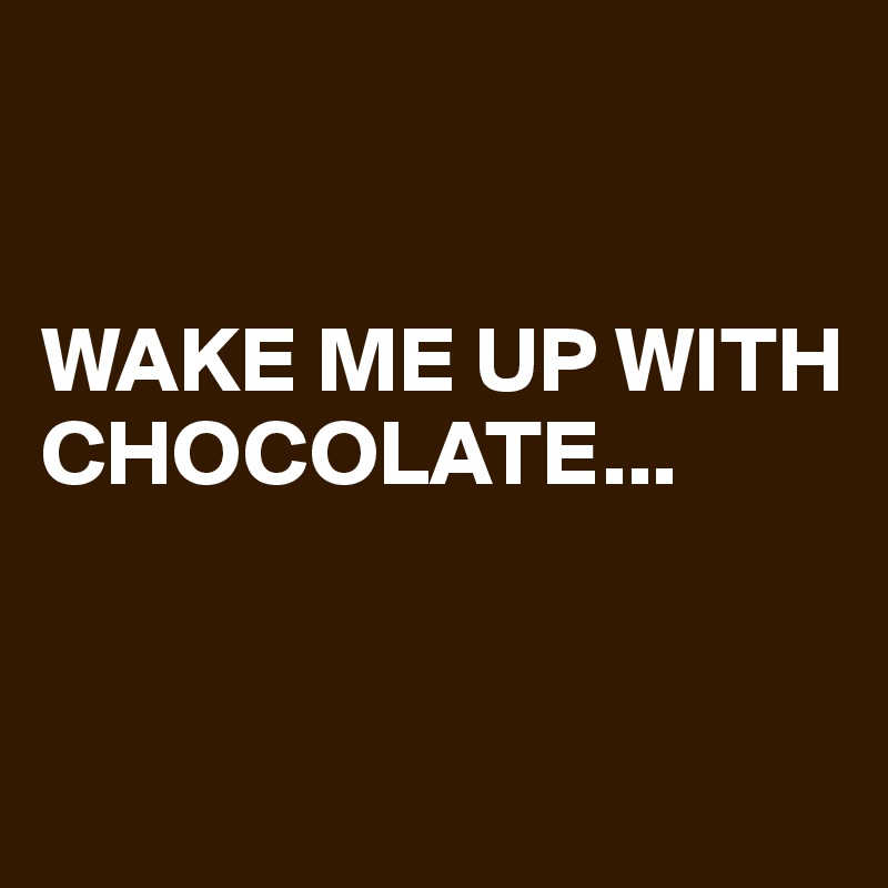 


WAKE ME UP WITH CHOCOLATE...


