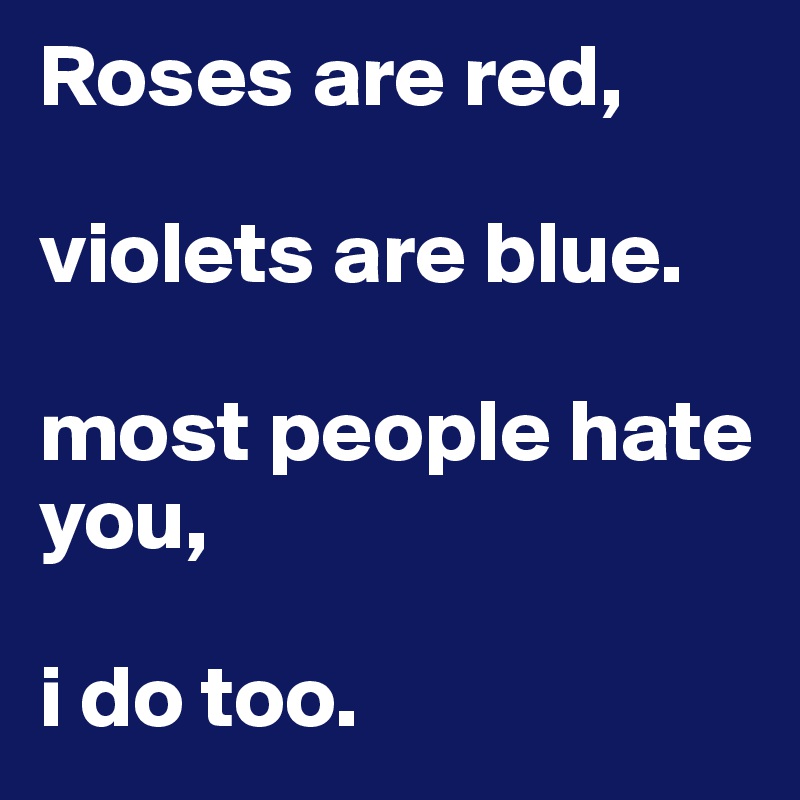 Roses are red,

violets are blue.

most people hate you, 

i do too.
