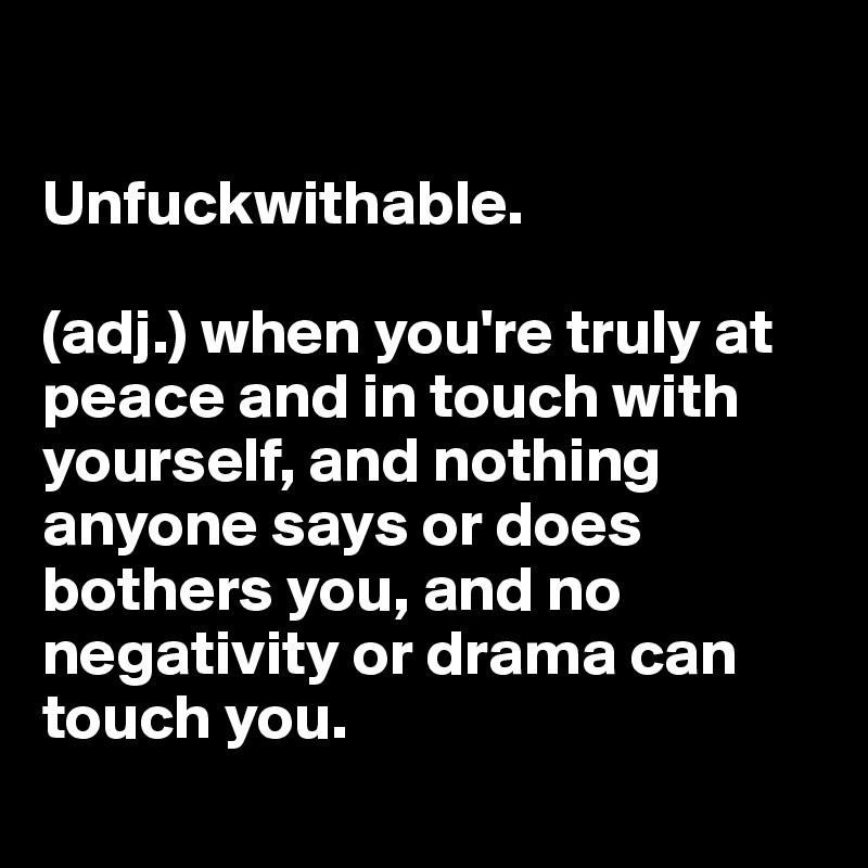 

Unfuckwithable.

(adj.) when you're truly at peace and in touch with yourself, and nothing anyone says or does bothers you, and no negativity or drama can touch you.
