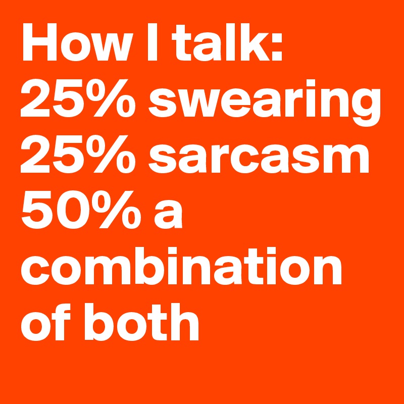 How I talk:
25% swearing
25% sarcasm
50% a combination of both