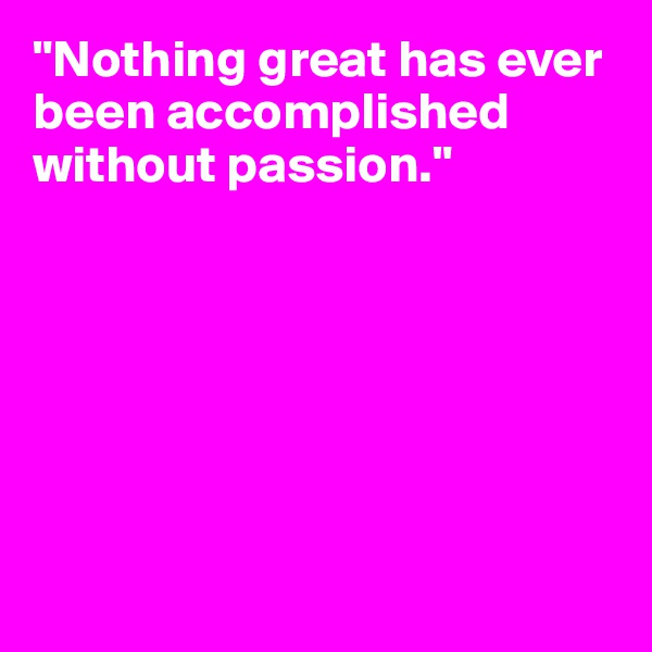 "Nothing great has ever been accomplished without passion."

                   





